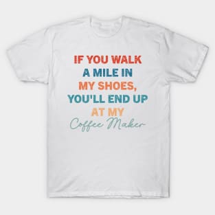 If You Walk A Mile In My Shoes, You'll End Up At My Coffee Maker T-Shirt